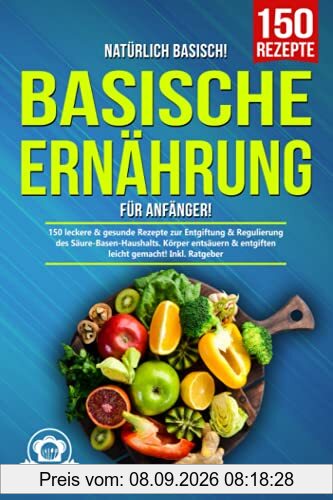 Natürlich Basisch! – Basische Ernährung für Anfänger: 150 leckere & gesunde Rezepte zur Entgiftung & Regulierung des Säure-Basen-Haushalts. Körper entsäuern & entgiften leicht gemacht! Inkl. Ratgeber