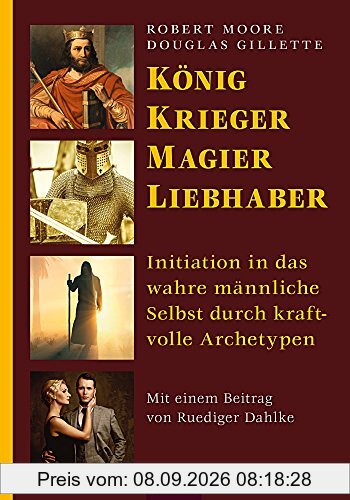 König, Krieger, Magier, Liebhaber: Initiation in das wahre männliche Selbst durch kraftvolle Archetypen