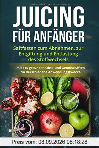 Juicing für Anfänger: Saftfasten zum Abnehmen, zur Entgiftung und Entlastung des Stoffwechsels mit 110 gesunden Obst- und Gemüsesäften für verschiedene Anwendungszwecke