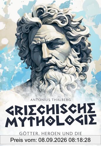Griechische Mythologie: Götter, Heroen und die zeitlosen Mythen der Antike (Mythen und Sagen der Antike)