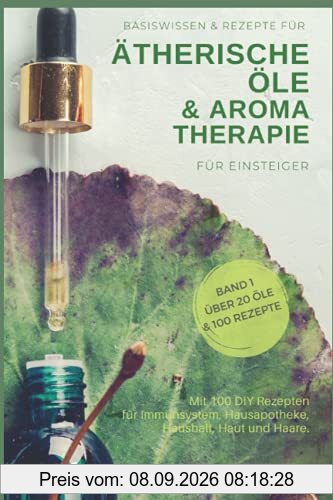 Basiswissen & Rezepte für ätherische Öle und Aromatherapie für Einsteiger.: Mit 100 tollen DIY Rezepten für Immunsystem, Hausapotheke, Haushalt, Haut und Haare. Band 1. Über 20 Öle und 100 Rezepte.