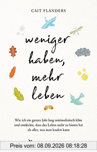 Weniger haben, mehr leben: Wie ich ein ganzes Jahr lang minimalistisch lebte und entdeckte, dass das Leben mehr zu bieten hat als alles, was man kaufen kann