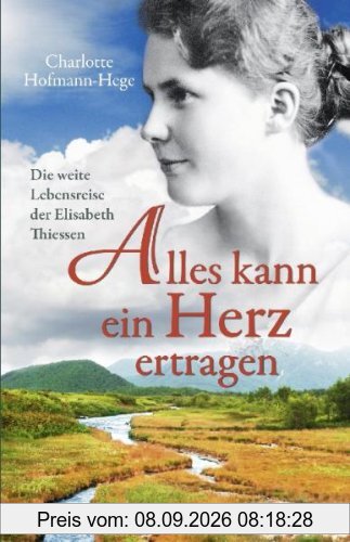 Alles kann ein Herz ertragen. Die weite Lebensreise der Elisabeth Thiessen