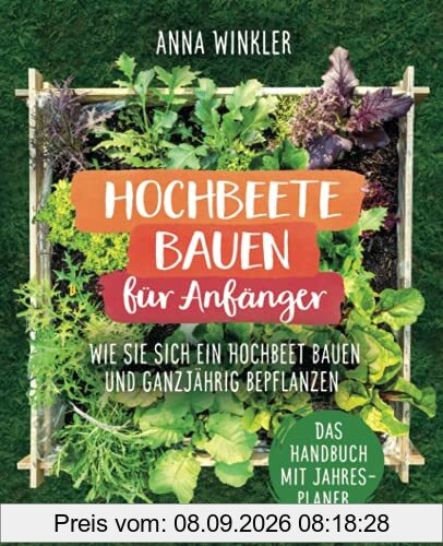Hochbeete bauen für Anfänger: Wie Sie sich ein Hochbeet bauen und ganzjährig bepflanzen - Das Handbuch mit Jahresplaner