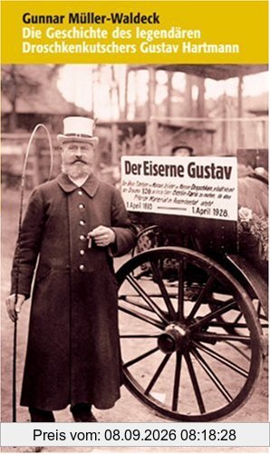 Der eiserne Gustav Die Geschichte des legendären Droschkenkutschers Gustav Hartmann