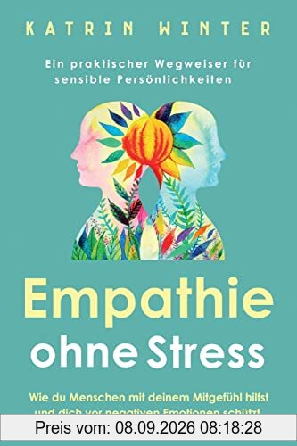 Empathie ohne Stress: Wie du Menschen mit deinem Mitgefühl hilfst und dich vor negativen Emotionen schützt | Ein praktischer Wegweiser für sensible Persönlichkeiten