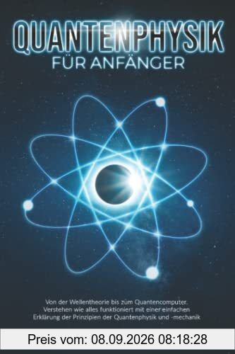 Quantenphysik für Anfänger: Von der Wellentheorie bis zum Quantencomputer. Verstehen wie alles funktioniert mit einer einfachen Erklärung der Prinzipien der Quantenphysik und -mechanik