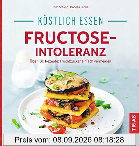 Köstlich essen bei Fructose-Intoleranz: Über 130 Rezepte: Fruchtzucker einfach vermeiden