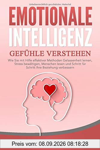 EMOTIONALE INTELLIGENZ - Gefühle verstehen: Wie Sie mit Hilfe effektiver Methoden Gelassenheit lernen, Stress bewältigen, Menschen lesen und Schritt für Schritt Ihre Beziehung verbessern