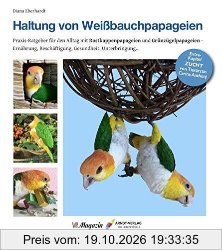 Haltung von Weißbauchpapageien: Praxisbuch für das Leben mit Grünzügelpapageien und Rostkappenpapageien