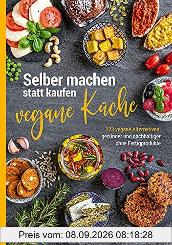 Selber machen statt kaufen – vegane Küche: 123 vegane Alternativen – gesünder und nachhaltiger ohne Fertigprodukte