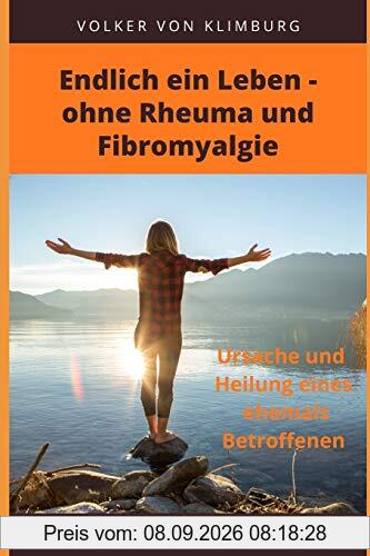 Endlich ein Leben - ohne Rheuma und Fibromyalgie: Ursache und Heilung eines ehemals Betroffenen