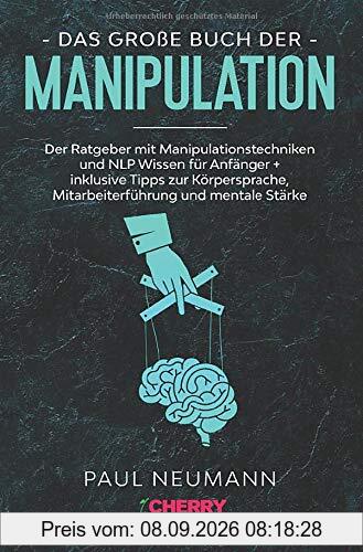 Das große Buch der Manipulation: Der Ratgeber mit Manipulationstechniken und NLP Wissen für Anfänger + inklusive Tipps zur Körpersprache, Mitarbeiterführung und mentale Stärke