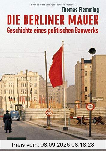 Die Berliner Mauer: Geschichte eines politischen Bauwerks