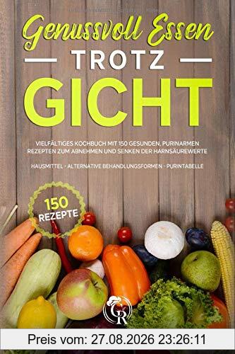 Genussvoll Essen trotz Gicht: Vielfältiges Kochbuch mit 150 gesunden, purinarmen Rezepten zum Abnehmen und Senken der Harnsäurewerte. inkl.Hausmittel - alternative Behandlungsformen - Purintabelle