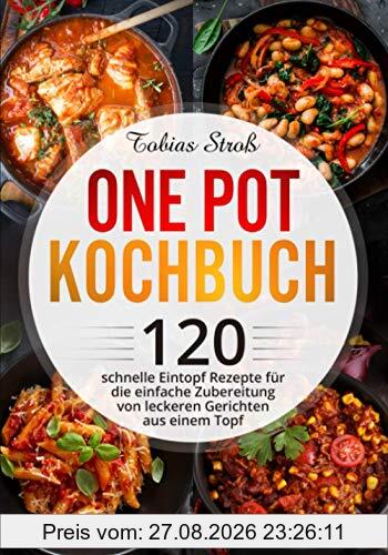 One Pot Kochbuch: 120 schnelle Eintopf Rezepte für die einfache Zubereitung von leckeren Gerichten aus einem Topf
