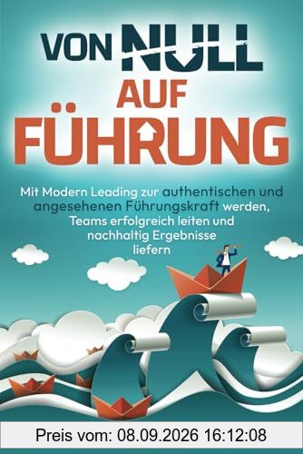 Von Null auf Führung: Mit Modern Leading zur authentischen und angesehenen Führungskraft werden, Teams erfolgreich leiten und nachhaltig Ergebnisse liefern