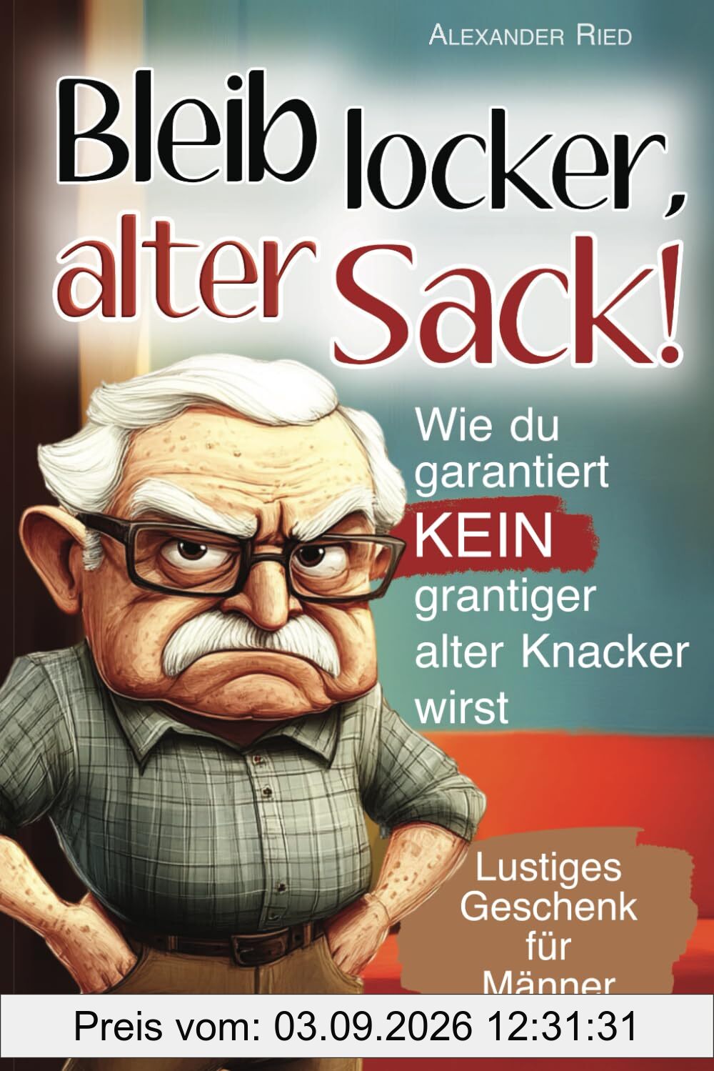 Bleib locker, alter Sack! Wie du garantiert kein grantiger alter Knacker wirst: Der humorvolle Mitmach-Guide für Männer mit spaßigen Rätseln, witzigen Aufgaben und einer Prise Selbstironie