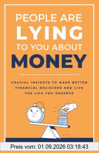 People Are Lying To You About Money: Crucial insights to make better financial decisions and live the life you deserve