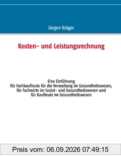 Kosten- und Leistungsrechnung: Eine Einführung für Fachkaufleute für die Verwaltung im Gesundheitswesen, für Fachwirte im Sozial- und Gesundheitswesen und für Kaufleute im Gesundheitswesen