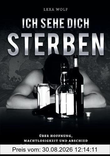 Ich sehe dich sterben: Über Hoffnung, Machtlosigkeit und Abschied. In Erinnerung an meinen alkoholkranken Mann