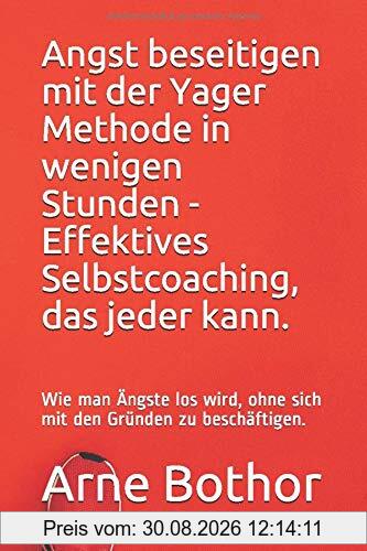 Angst beseitigen mit der Yager Methode in wenigen Stunden - Effektives Selbstcoaching, das jeder kann.: Wie man Ängste los wird, ohne sich mit den Gründen zu beschäftigen.