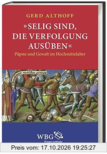»Selig sind, die Verfolgung ausüben«: Päpste und Gewalt im Hochmittelalter