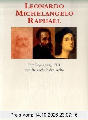Leonardo - Michelangelo - Raphael: Ihre Begegnung 1504 und die Schule der Welt