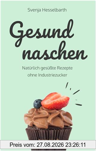 Gesund naschen: Natürlich gesüßte Rezepte ohne Industriezucker für gesunde Naschereien (Zuckerfrei backen und kochen: Desserts, Kuchen, Snacks und Vieles mehr – alles in einem Kochbuch)