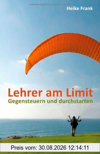 Lehrer am Limit: Gegensteuern und durchstarten - Ein Lehrer-Ratgeber mit Sofortwirkung und Langzeiteffekt