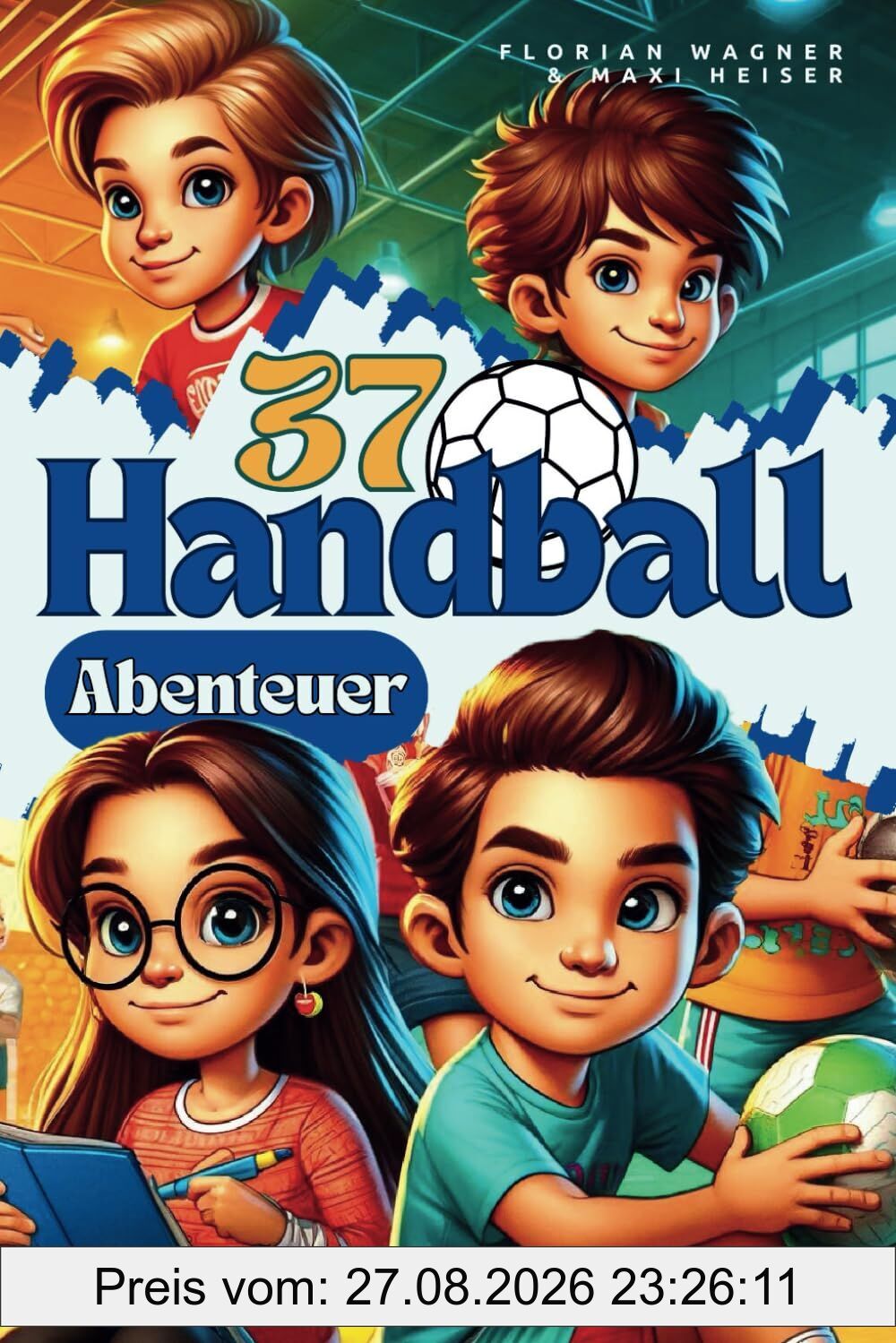 37 Handball Abenteuer: Kurzgeschichten für Jungen und Mädchen über Freundschaft, Mut und Teamgeist