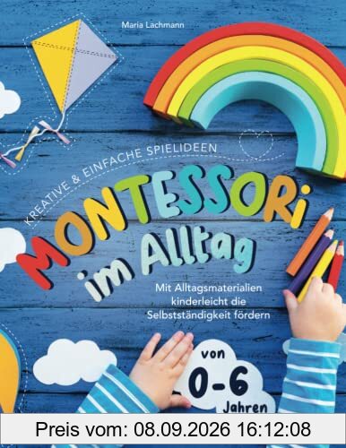 Montessori im Alltag: kreative & einfache Spielideen - mit Alltagsmaterialien kinderleicht die Selbstständigkeit fördern - von 0-6 Jahren