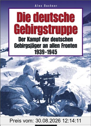 Die deutsche Gebirgstruppe: Der Kampf der deutschen Gebirgsjäger an allen Fronten, 1939-1945