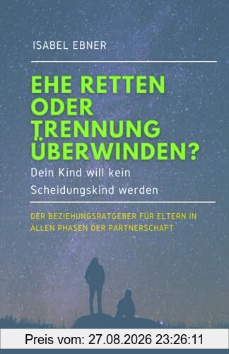 EHE RETTEN ODER TRENNUNG ÜBERWINDEN?: Dein Kind will kein Scheidungskind werden. DER Beziehungsratgeber für Eltern in allen Phasen der Partnerschaft.