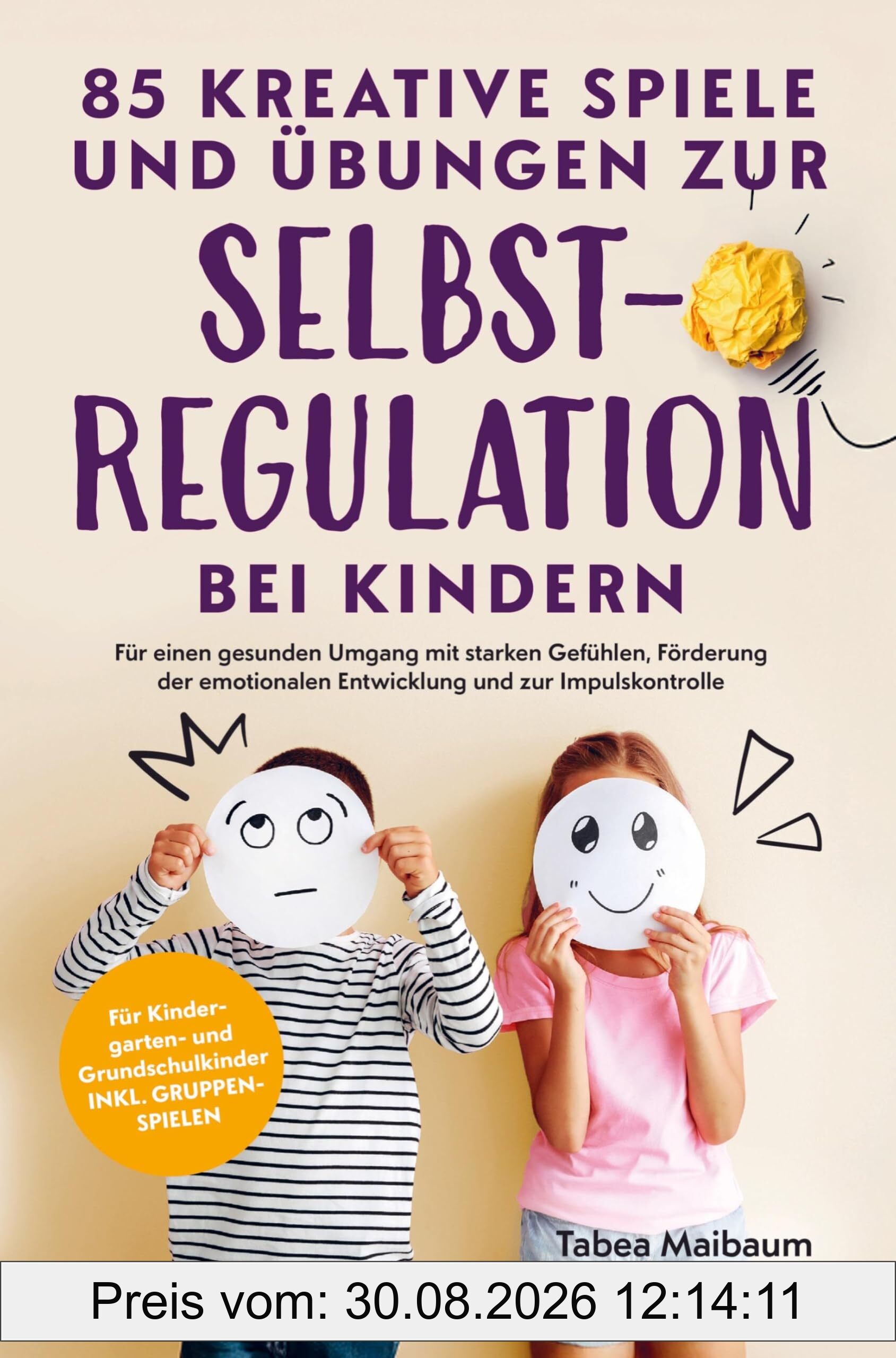 85 kreative Spiele und Übungen zur Selbstregulation bei Kindern: Für einen gesunden Umgang mit starken Gefühlen, Förderung der emotionalen Entwicklung und zur Impulskontrolle