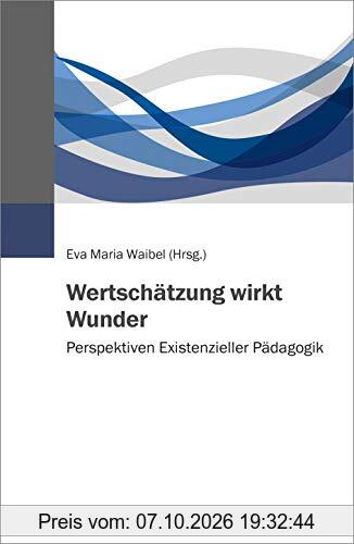 Wertschätzung wirkt Wunder: Perspektiven Existenzieller Pädagogik