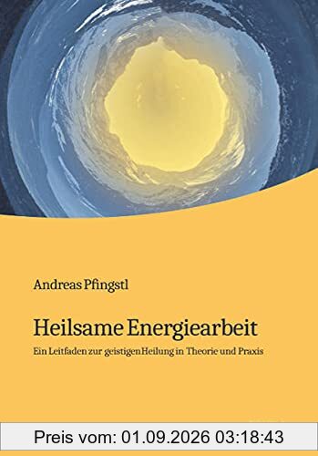 Heilsame Energiearbeit: Ein Leitfaden zur geistigen Heilung in Theorie und Praxis