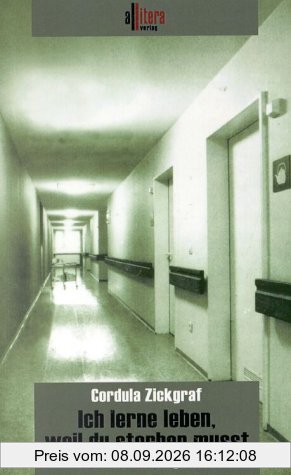 Ich lerne leben, weil du sterben musst: Ein Krankenhaustagebuch
