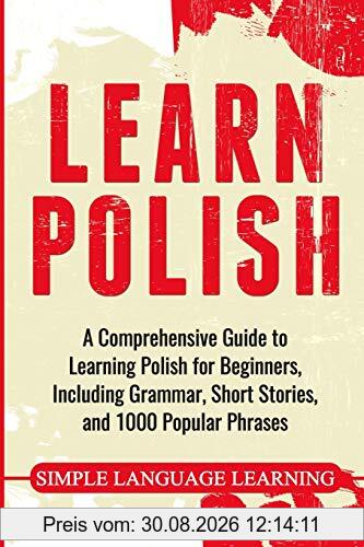 Learn Polish: A Comprehensive Guide to Learning Polish for Beginners, Including Grammar, Short Stories and 1000 Popular Phrases