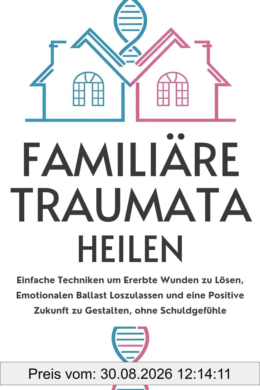 Familiäre Traumata Heilen: Einfache Techniken um Ererbte Wunden zu Lösen, Emotionalen Ballast Loszulassen und eine Positive Zukunft zu Gestalten, ohne Schuldgefühle