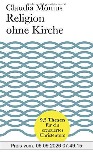Religion ohne Kirche: 9,5 Thesen für ein erneuertes Christentum