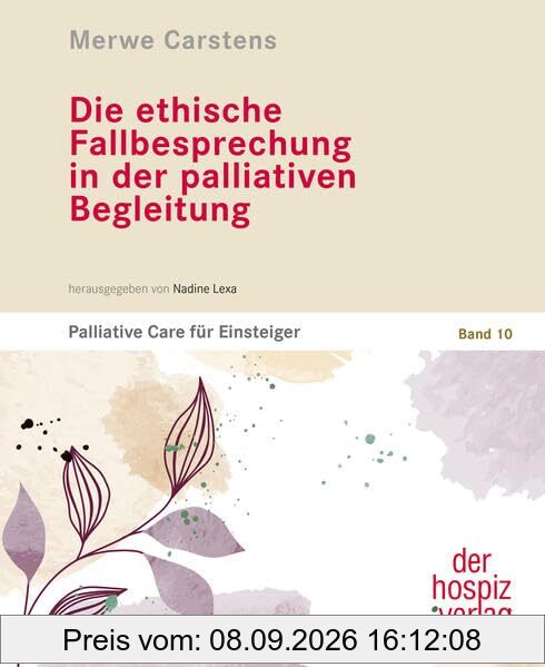 Die ethische Fallbesprechung in der palliativen Begleitung: Palliative Care für Einsteiger Band 10. Fachbuch für Palliativpflege, Hospiz, SAPV und Sterbebegleitung. Für Haupt- und Ehrenamt