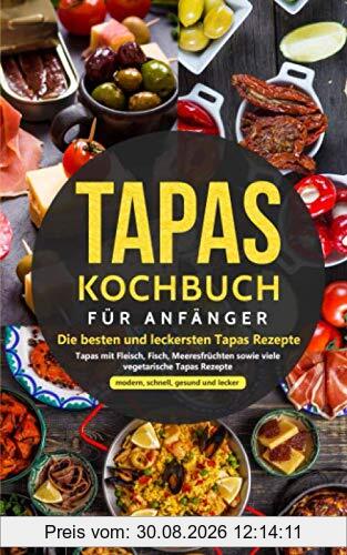 Tapas Kochbuch für Anfänger - Die besten und leckersten Tapas Rezepte: Tapas mit Fleisch, Fisch, Meeresfrüchten sowie viele vegetarische Tapas Rezepte - modern, schnell, gesund und lecker