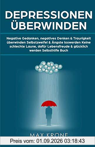 Depressionen überwinden: Negative Gedanken, negatives Denken & Traurigkeit überwinden Selbstzweifel & Ängste loswerden Keine schlechte Laune, dafür Lebensfreude & glücklich werden Selbsthilfe Buch