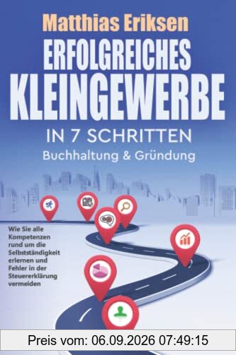 Erfolgreiches Kleingewerbe in 7 Schritten – Buchhaltung & Gründung: Wie Sie alle Kompetenzen rund um die Selbstständigkeit erlernen und Fehler in der Steuererklärung vermeiden