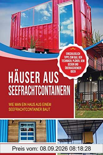 Häuser aus Seefrachtcontainern: Wie man ein Haus aus einem Seefrachtcontainer baut – einschließlich Tipps zum Bau, den Techniken, Plänen, dem Design und überraschenden Ideen
