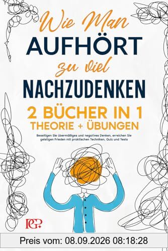 Wie man Aufhört, zu Viel Nachzudenken: 2 BÜCHER IN 1 Theorie+Übungen. Beseitigen Sie Übermäßiges und Negatives Denken, erreichen Sie geistigen Frieden mit praktischen Techniken, Quiz und Tests