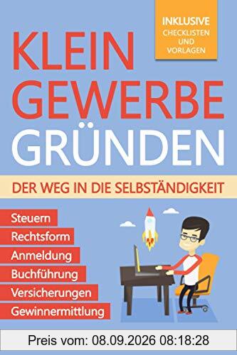 Kleingewerbe gründen – Der Weg in die Selbständigkeit: Der leicht verständliche Leitfaden für Unternehmer – Rechtsform, Anmeldung, Buchführung, Gewinnermittlung, Steuern, Versicherungen