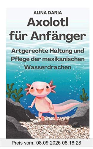 Axolotl für Anfänger - Artgerechte Haltung und Pflege der mexikanischen Wasserdrachen
