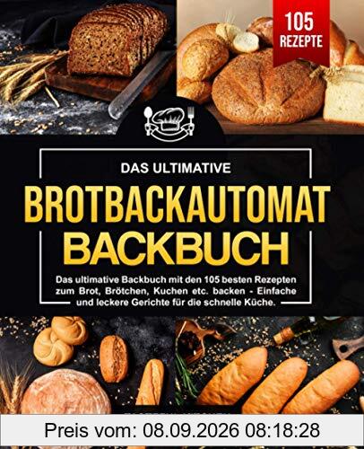 Brotbackautomat Backbuch: Das ultimative Backbuch mit den 105 besten Rezepten zum Brot, Brötchen, Kuchen etc. backen - Einfache und leckere Gerichte für die schnelle Küche.